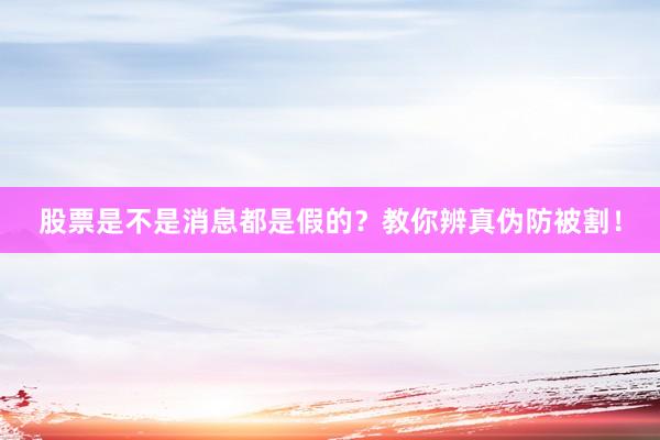 股票是不是消息都是假的？教你辨真伪防被割！