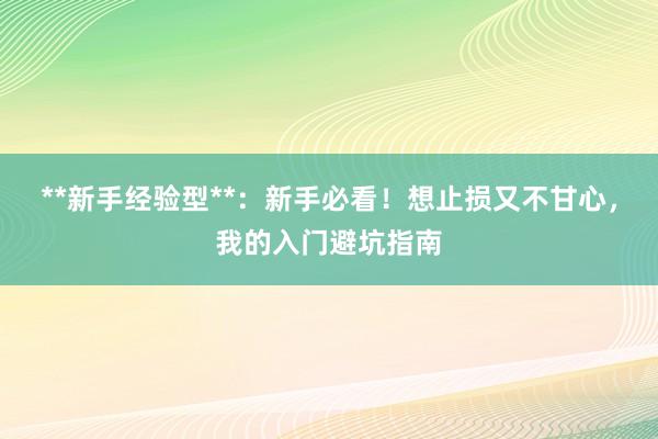 **新手经验型**：新手必看！想止损又不甘心，我的入门避坑指南