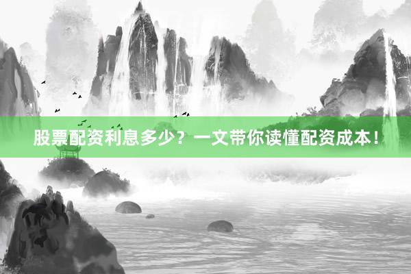 股票配资利息多少？一文带你读懂配资成本！