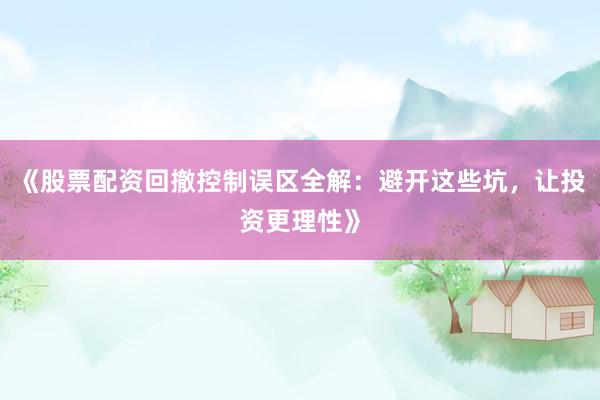 《股票配资回撤控制误区全解：避开这些坑，让投资更理性》
