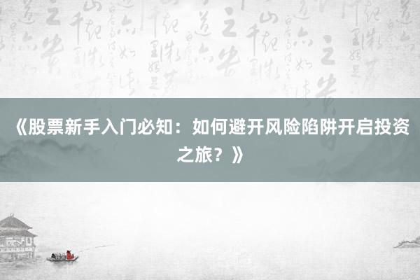 《股票新手入门必知：如何避开风险陷阱开启投资之旅？》