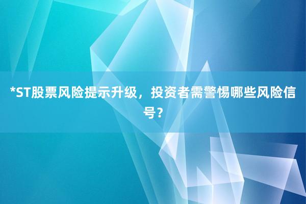 *ST股票风险提示升级，投资者需警惕哪些风险信号？