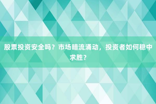 股票投资安全吗？市场暗流涌动，投资者如何稳中求胜？