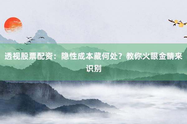透视股票配资：隐性成本藏何处？教你火眼金睛来识别
