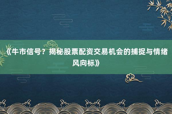 《牛市信号？揭秘股票配资交易机会的捕捉与情绪风向标》