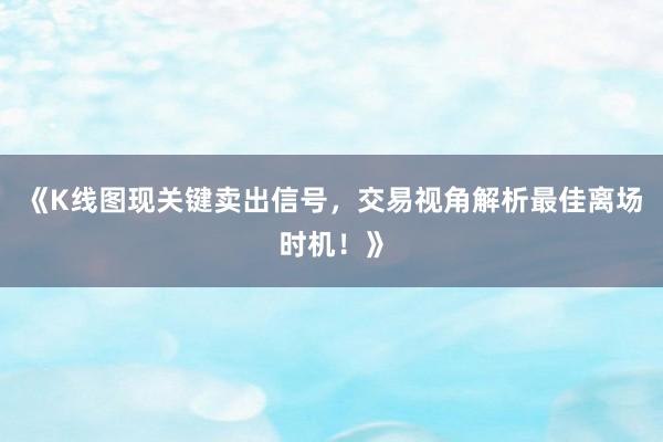 《K线图现关键卖出信号，交易视角解析最佳离场时机！》