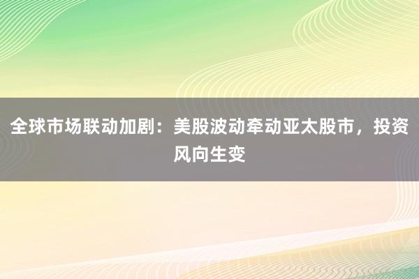 全球市场联动加剧：美股波动牵动亚太股市，投资风向生变