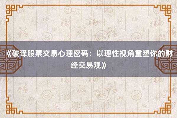 《破译股票交易心理密码：以理性视角重塑你的财经交易观》