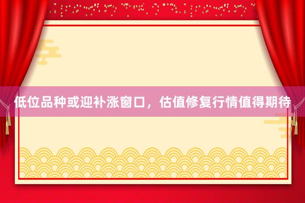 低位品种或迎补涨窗口，估值修复行情值得期待
