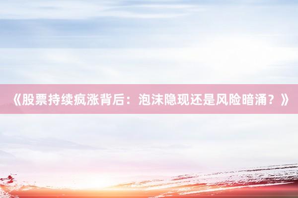 《股票持续疯涨背后：泡沫隐现还是风险暗涌？》