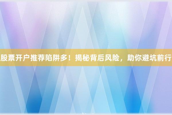股票开户推荐陷阱多！揭秘背后风险，助你避坑前行