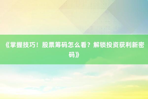 《掌握技巧！股票筹码怎么看？解锁投资获利新密码》