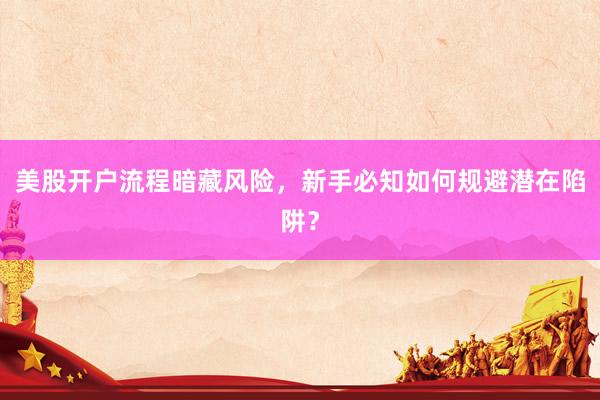 美股开户流程暗藏风险，新手必知如何规避潜在陷阱？