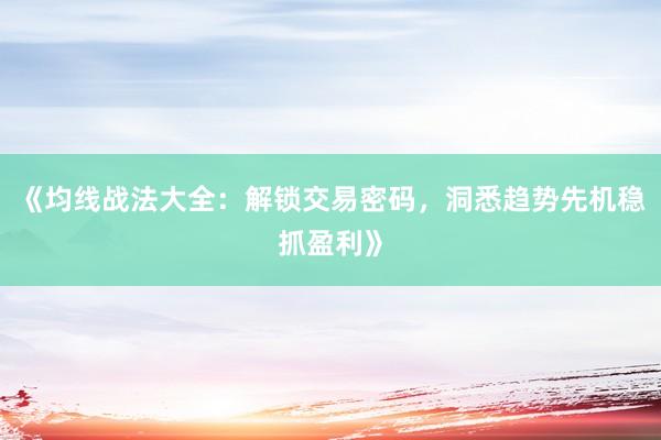 《均线战法大全：解锁交易密码，洞悉趋势先机稳抓盈利》