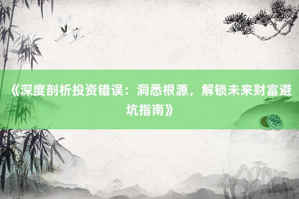 《深度剖析投资错误：洞悉根源，解锁未来财富避坑指南》