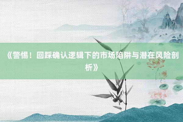 《警惕！回踩确认逻辑下的市场陷阱与潜在风险剖析》