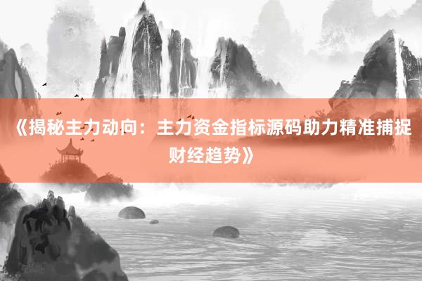 《揭秘主力动向：主力资金指标源码助力精准捕捉财经趋势》