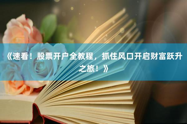 《速看！股票开户全教程，抓住风口开启财富跃升之旅！》