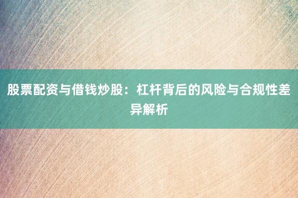 股票配资与借钱炒股：杠杆背后的风险与合规性差异解析