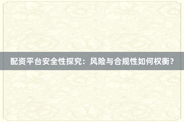 配资平台安全性探究：风险与合规性如何权衡？