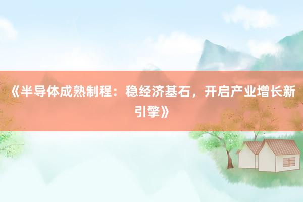 《半导体成熟制程：稳经济基石，开启产业增长新引擎》