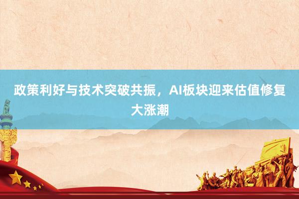 政策利好与技术突破共振，AI板块迎来估值修复大涨潮