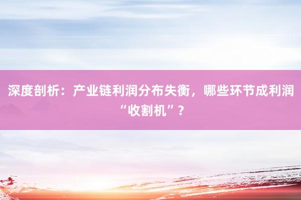 深度剖析：产业链利润分布失衡，哪些环节成利润“收割机”？