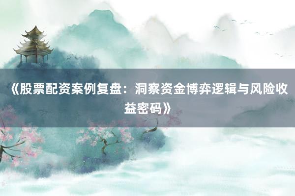 《股票配资案例复盘：洞察资金博弈逻辑与风险收益密码》