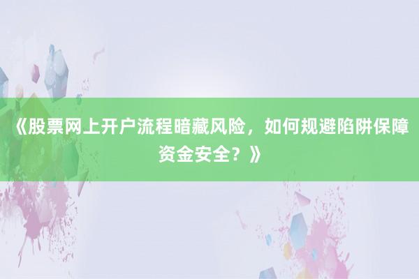 《股票网上开户流程暗藏风险，如何规避陷阱保障资金安全？》