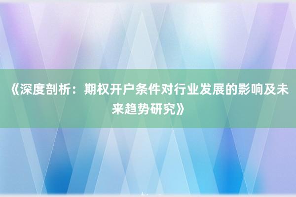 《深度剖析：期权开户条件对行业发展的影响及未来趋势研究》