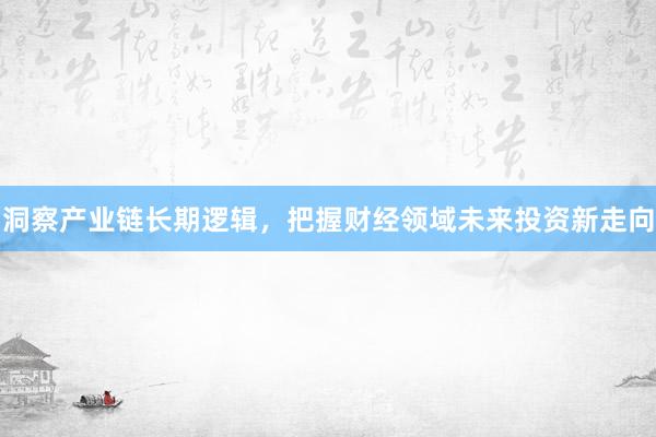 洞察产业链长期逻辑，把握财经领域未来投资新走向
