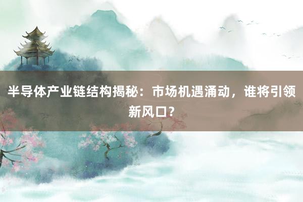 半导体产业链结构揭秘：市场机遇涌动，谁将引领新风口？