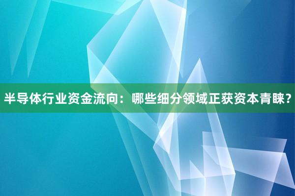 半导体行业资金流向：哪些细分领域正获资本青睐？