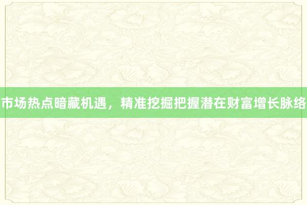 市场热点暗藏机遇，精准挖掘把握潜在财富增长脉络