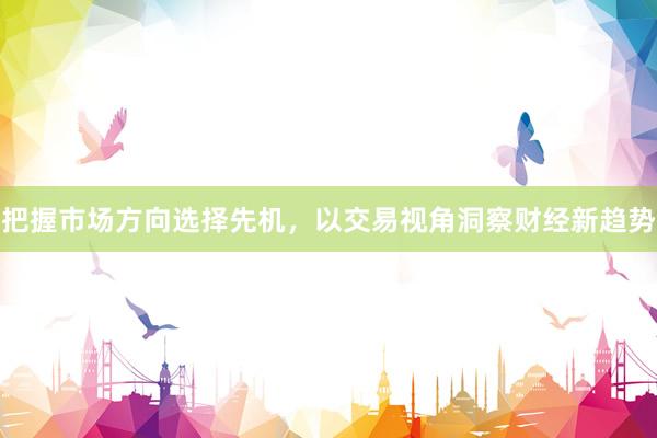 把握市场方向选择先机，以交易视角洞察财经新趋势