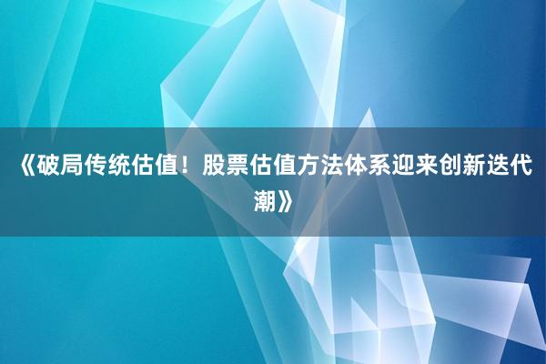 《破局传统估值！股票估值方法体系迎来创新迭代潮》