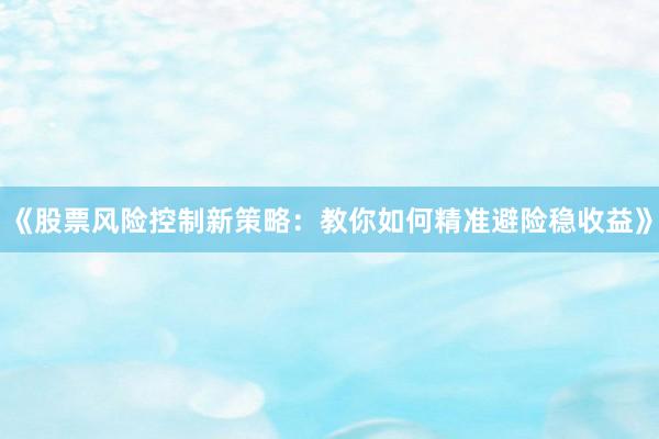 《股票风险控制新策略：教你如何精准避险稳收益》