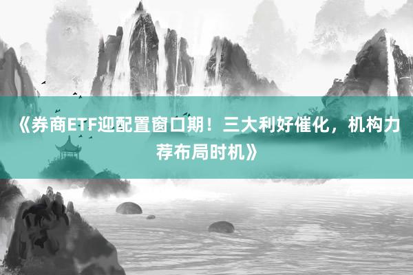 《券商ETF迎配置窗口期！三大利好催化，机构力荐布局时机》