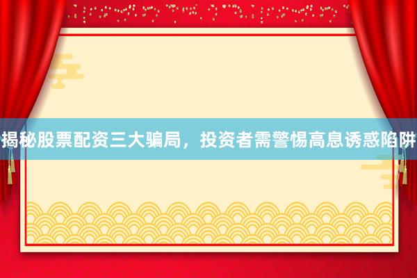 揭秘股票配资三大骗局，投资者需警惕高息诱惑陷阱