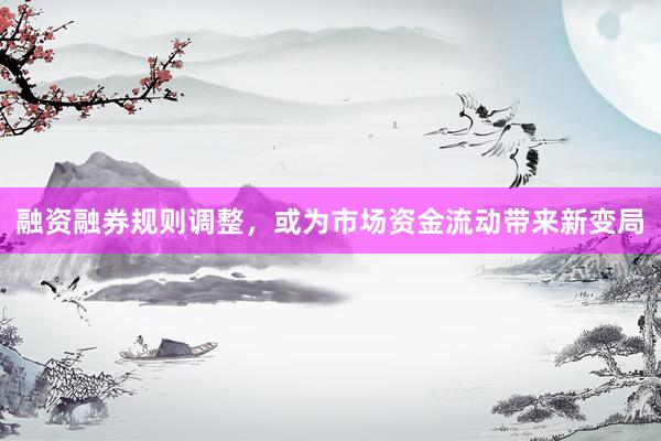 融资融券规则调整，或为市场资金流动带来新变局