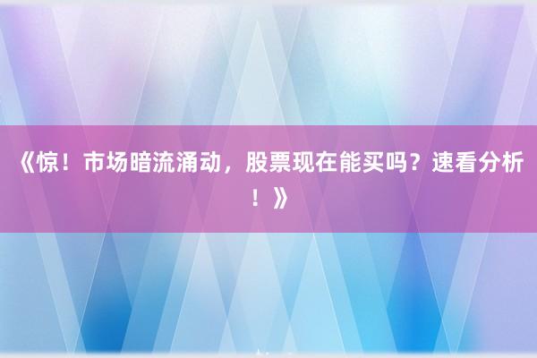 《惊！市场暗流涌动，股票现在能买吗？速看分析！》
