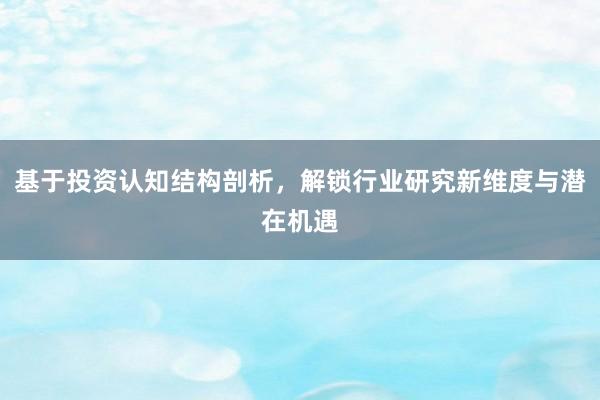 基于投资认知结构剖析，解锁行业研究新维度与潜在机遇