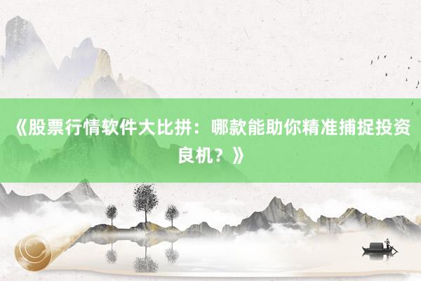《股票行情软件大比拼：哪款能助你精准捕捉投资良机？》