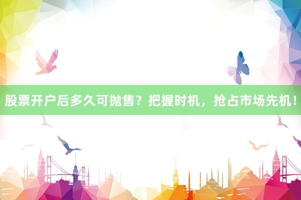 股票开户后多久可抛售？把握时机，抢占市场先机！
