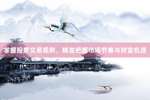 掌握股票交易规则，精准把握市场节奏与财富机遇