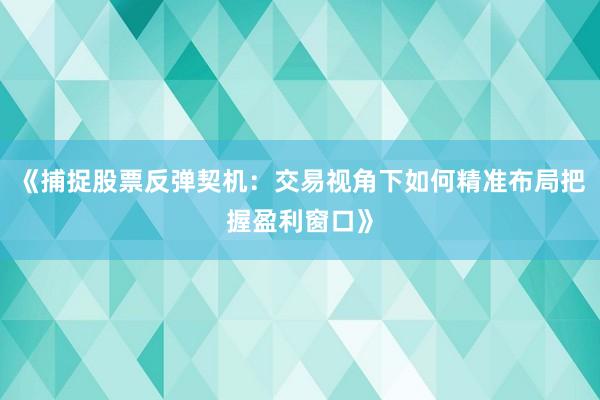 《捕捉股票反弹契机：交易视角下如何精准布局把握盈利窗口》