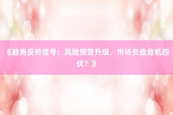 《趋势反转信号：风险预警升级，市场变盘危机四伏？》