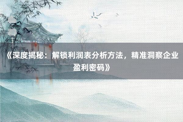 《深度揭秘：解锁利润表分析方法，精准洞察企业盈利密码》