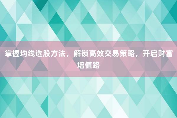 掌握均线选股方法，解锁高效交易策略，开启财富增值路