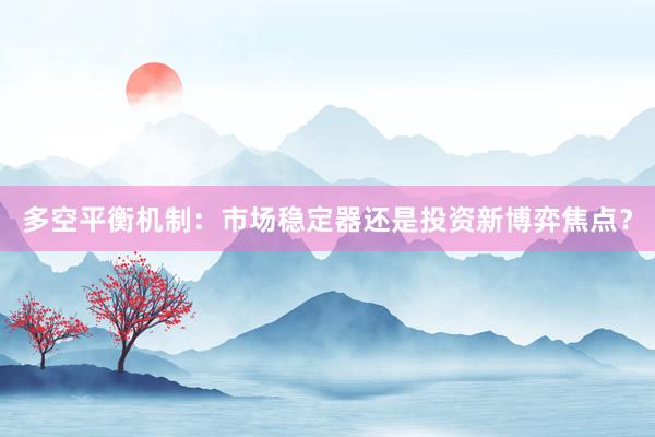 多空平衡机制：市场稳定器还是投资新博弈焦点？